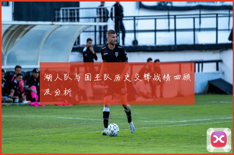 湖人队与国王队历史交锋战绩回顾及分析