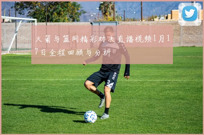 火箭与篮网精彩对决直播视频1月17日全程回顾与分析