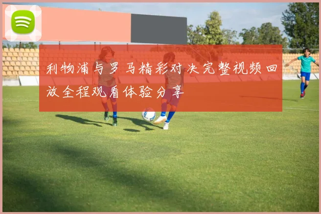 利物浦与罗马精彩对决完整视频回放全程观看体验分享