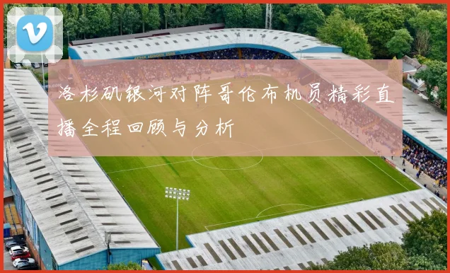 洛杉矶银河对阵哥伦布机员精彩直播全程回顾与分析