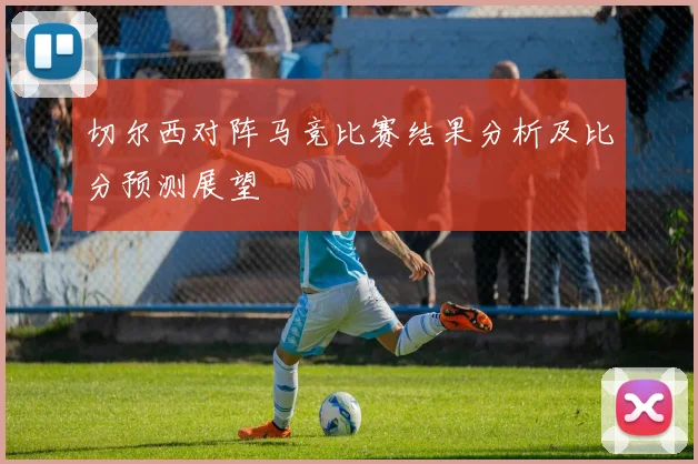 切尔西对阵马竞比赛结果分析及比分预测展望